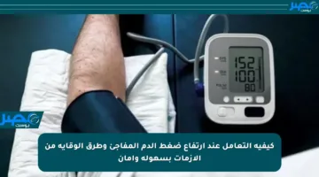 كيفية التعامل عند ارتفاع ضغط الدم المفاجئ وطرق الوقاية من الأزمات بسهولة وأمان